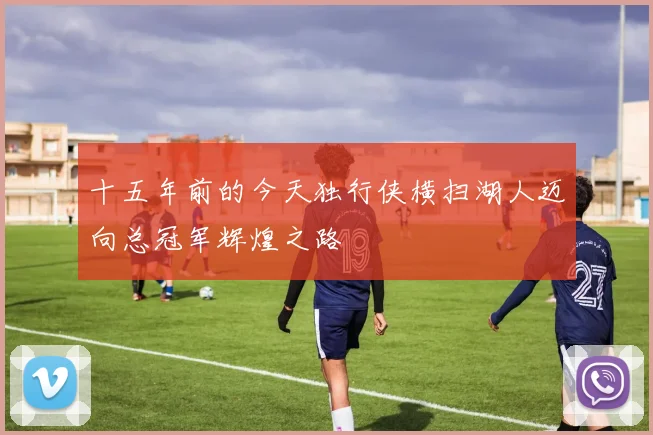 十五年前的今天独行侠横扫湖人迈向总冠军辉煌之路