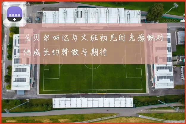 戈贝尔回忆与文班初见时光感慨对他成长的骄傲与期待