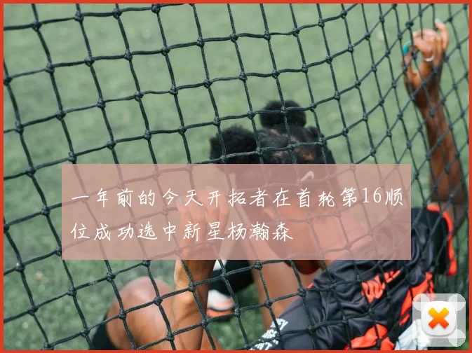 一年前的今天开拓者在首轮第16顺位成功选中新星杨瀚森