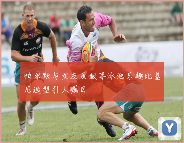 帕尔默与女友度假享泳池乐趣比基尼造型引人瞩目