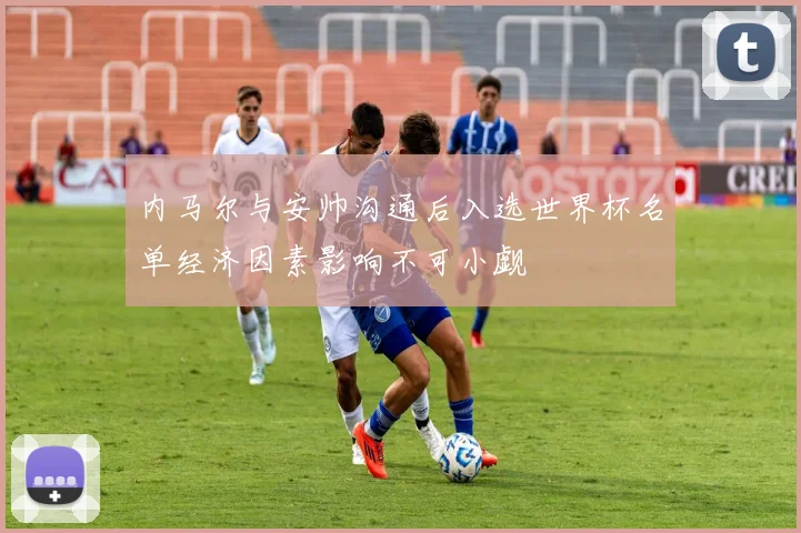 内马尔与安帅沟通后入选世界杯名单经济因素影响不可小觑