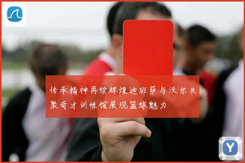 传承精神再续辉煌迪班萨与沃尔共聚奇才训练馆展现篮球魅力