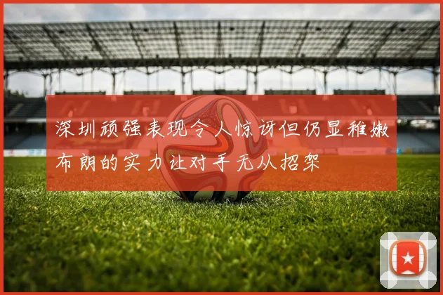 深圳顽强表现令人惊讶但仍显稚嫩布朗的实力让对手无从招架