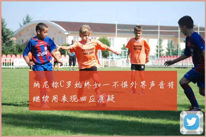纳尼称C罗始终如一不惧外界声音将继续用表现回应质疑