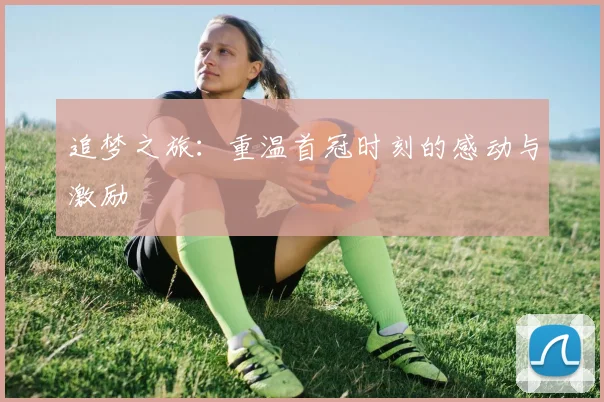 追梦之旅：重温首冠时刻的感动与激励