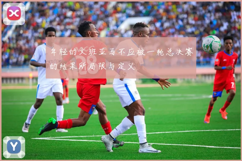 年轻的文班亚马不应被一轮总决赛的结果所局限与定义