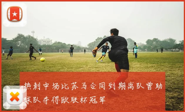 热刺中场比苏马合同到期离队曾助球队夺得欧联杯冠军