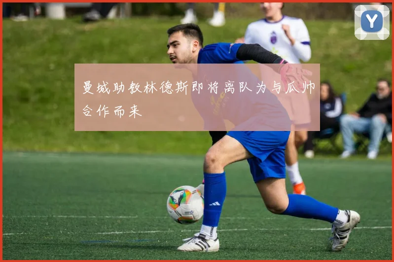 曼城助教林德斯即将离队为与瓜帅合作而来