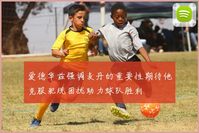 爱德华兹强调麦丹的重要性期待他克服犯规困扰助力球队胜利