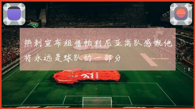 热刺宣布租借帕利尼亚离队感慨他将永远是球队的一部分