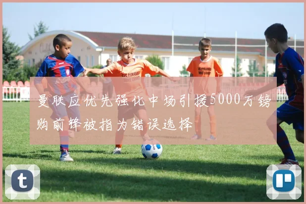 曼联应优先强化中场引援5000万镑购前锋被指为错误选择