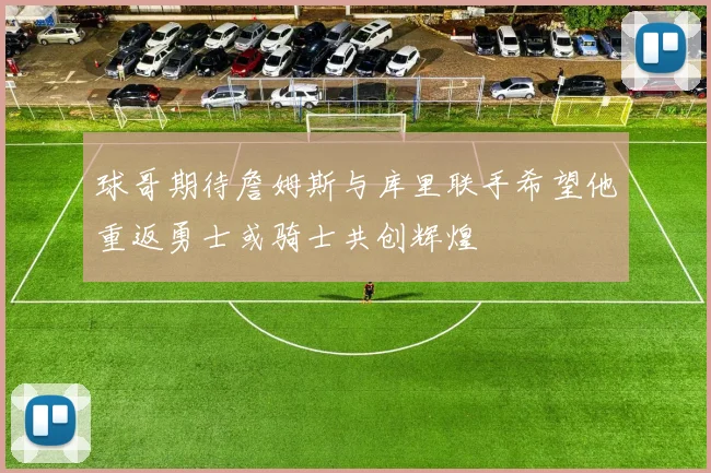 球哥期待詹姆斯与库里联手希望他重返勇士或骑士共创辉煌