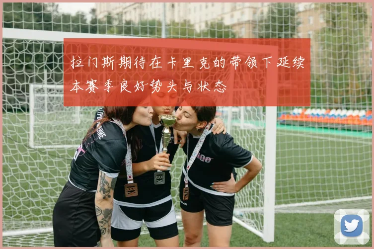 拉门斯期待在卡里克的带领下延续本赛季良好势头与状态