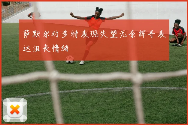 萨默尔对多特表现失望无奈挥手表达沮丧情绪