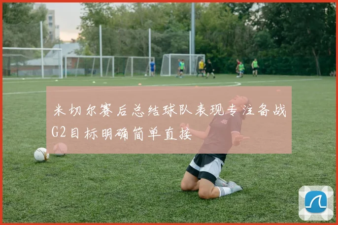 米切尔赛后总结球队表现专注备战G2目标明确简单直接