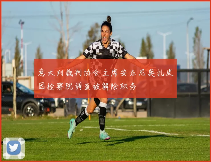 意大利裁判协会主席安东尼奥扎皮因检察院调查被解除职务