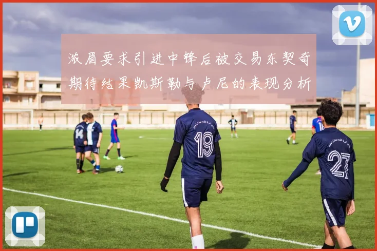 浓眉要求引进中锋后被交易东契奇期待结果凯斯勒与卢尼的表现分析